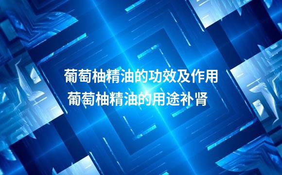 葡萄柚精油的功效及作用 葡萄柚精油的用途补肾